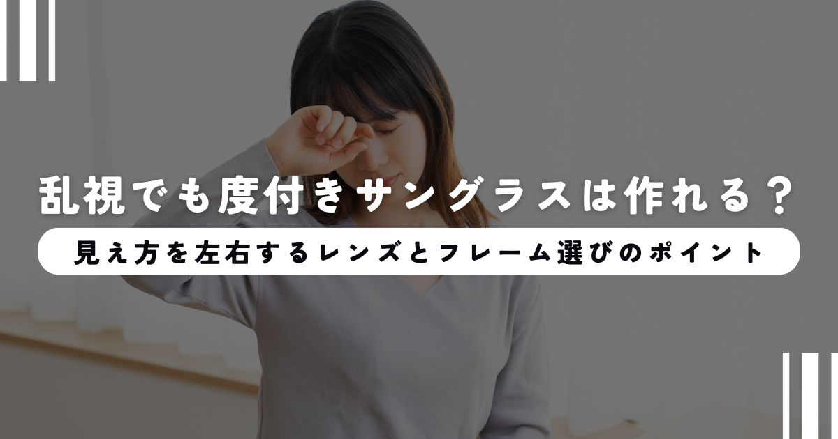 乱視でも度付きサングラスは作れる？見え方を左右するレンズとフレーム選びのポイント